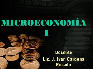 MICROECONOMÍA
I
Docente
Lic. J. Iván Cardona
Rosado

1

 