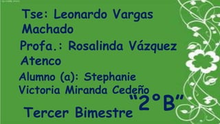 Tse: Leonardo Vargas
Machado
Profa.: Rosalinda Vázquez
Atenco

Alumno (a): Stephanie
Victoria Miranda Cedeño

“2°B”
Tercer Bimestre

 