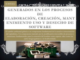 SUBTEMA:
El cambio ambiental global es un componente fundamental de la actual re estructuración
del capitalismo. Un componente marcado por la modificación irreversible de procesos y
estructuras fundamentales para la existencia del hombre como especie, tales como los
ciclos biogeoquímicos y la biodiversidad).