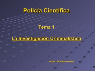 Policía Científica
Tema 1
La Investigación Criminalística

Autor: Oneyda Acosta

 