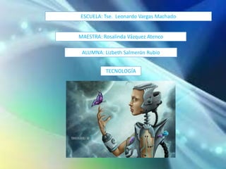 ESCUELA: Tse. Leonardo Vargas Machado
MAESTRA: Rosalinda Vázquez Atenco
ALUMNA: Lizbeth Salmerón Rubio
TECNOLOGÍA