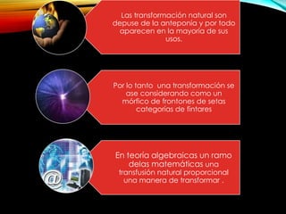 Las transformación natural son
depuse de la anteponía y por todo
aparecen en la mayoría de sus
usos.
Por lo tanto una transformación se
ase considerando como un
mórfico de frontones de setas
categorías de fintares
En teoría algebraicas un ramo
delas matemáticas una
transfusión natural proporcional
una manera de transformar .
 