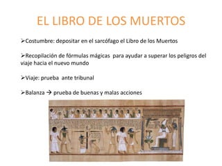 EL LIBRO DE LOS MUERTOS
Costumbre: depositar en el sarcófago el Libro de los Muertos
Recopilación de fórmulas mágicas para ayudar a superar los peligros del
viaje hacia el nuevo mundo
Viaje: prueba ante tribunal
Balanza  prueba de buenas y malas acciones
 