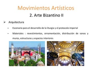 Movimientos Artísticos
2. Arte Bizantino II
 Arquitectura
– Escenario para el desarrollo de la liturgia y el protocolo imperial
– Materiales : revestimientos, ornamentación, distribución de vanos y
muros, estructuras y espacios interiores
 
