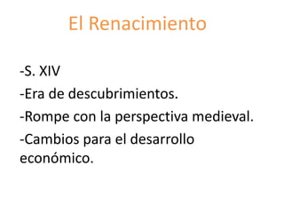 El Renacimiento
-S. XIV
-Era de descubrimientos.
-Rompe con la perspectiva medieval.
-Cambios para el desarrollo
económico.
 