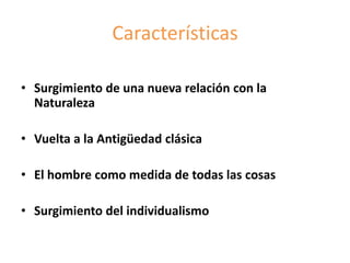 Características
• Surgimiento de una nueva relación con la
Naturaleza
• Vuelta a la Antigüedad clásica
• El hombre como medida de todas las cosas
• Surgimiento del individualismo
 