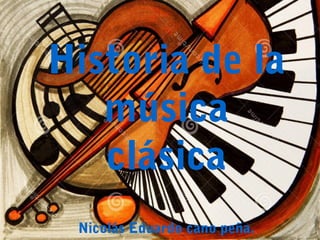 Historia de la
música
clásica
Nicolás Eduardo cano peña.
 