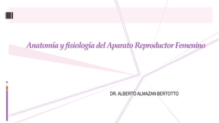 AnatomíayfisiologíadelAparatoReproductor Femenino
DR. ALBERTO ALMAZAN BERTOTTO
 