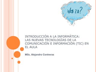 INTRODUCCIÓN A LA INFORMÁTICA:
LAS NUEVAS TECNOLOGÍAS DE LA
COMUNICACIÓN E INFORMACIÓN (TIC) EN
EL AULA
MSc. Alejandro Contreras
 