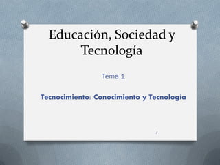 Educación, Sociedad y
Tecnología
Tema 1
Tecnocimiento: Conocimiento y Tecnología
1
 