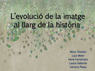 L’evolució de la imatge
al llarg de la història
Núria Teixidor
Laia Meler
Irene Fernández
Laura Gallardo
Gemma Palau
 