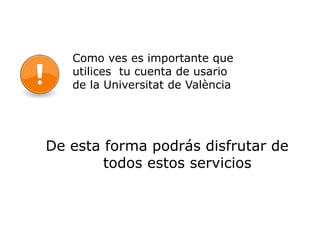 Como ves es importante que
utilices tu cuenta de usario
de la Universitat de València
De esta forma podrás disfrutar de
todos estos servicios
 
