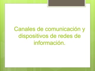 Canales de comunicación y
dispositivos de redes de
información.
 