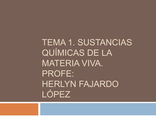 TEMA 1. SUSTANCIAS
QUÍMICAS DE LA
MATERIA VIVA.
PROFE:
HERLYN FAJARDO
LÓPEZ
 