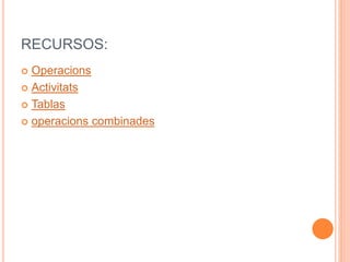 RECURSOS: 
 Operacions 
 Activitats 
 Tablas 
 operacions combinades 
