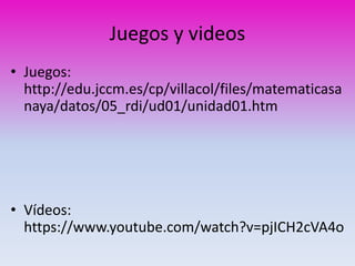 Juegos y videos 
• Juegos: 
http://edu.jccm.es/cp/villacol/files/matematicasa 
naya/datos/05_rdi/ud01/unidad01.htm 
• Vídeos: 
https://www.youtube.com/watch?v=pjICH2cVA4o 
 