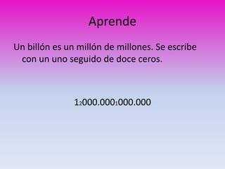 Aprende 
Un billón es un millón de millones. Se escribe 
con un uno seguido de doce ceros. 
12000.0001000.000 
 