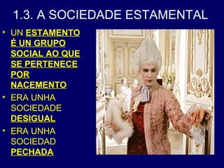1.3. A SOCIEDADE ESTAMENTAL 
• UN ESTAMENTO 
É UN GRUPO 
SOCIAL AO QUE 
SE PERTENECE 
POR 
NACEMENTO 
• ERA UNHA 
SOCIEDADE 
DESIGUAL 
• ERA UNHA 
SOCIEDAD 
PECHADA 
 