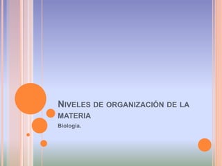 NIVELES DE ORGANIZACIÓN DE LA 
MATERIA 
Biología. 
 