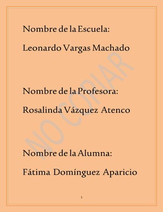 Nombre de la Escuela: 
Leonardo Vargas Machado 
Nombre de la Profesora: 
Rosalinda Vázquez Atenco 
Nombre de la Alumna: 
Fátima Domínguez Aparicio 
1 
 