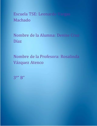 Escuela TSE: Leonardo Vargas 
Machado 
Nombre de la Alumna: Denise Cruz 
Díaz 
Nombre de la Profesora: Rosalinda 
Vázquez Atenco 
3°” B” 
 