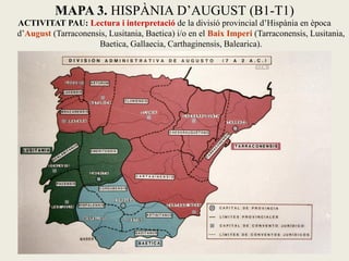 MAPA 3. HISPÀNIA D’AUGUST (B1-T1) 
ACTIVITAT PAU: Lectura i interpretació de la divisió provincial d’Hispània en època d’August (Tarraconensis, Lusitania, Baetica) i/o en el Baix Imperi (Tarraconensis, Lusitania, Baetica, Gallaecia, Carthaginensis, Balearica).  