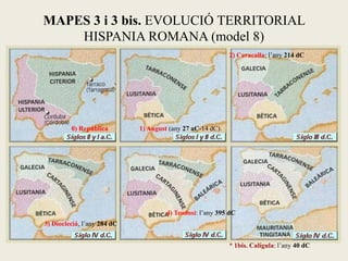 MAPES 3 i 3 bis. EVOLUCIÓ TERRITORIAL HISPANIA ROMANA (model 8) 
2) Caracalla: l’any 214 dC 
3) Dioclecià, l’any 284 dC 
* 1bis. Calígula: l’any 40 dC 
4) Teodosi: l’any 395 dC 
1) August (any 27 aC-14 dC). 
0) República  
