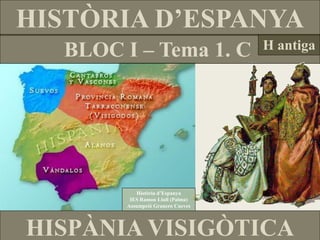 HISTÒRIA D’ESPANYA 
BLOC I – Tema 1. C 
H antiga 
HISPÀNIA VISIGÒTICA 
Història d’Espanya 
IES Ramon Llull (Palma) 
Assumpció Granero Cueves  