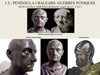 1.2.- PENÍNSULA I BALEARS: GUERRES PÚNIQUES EDAT ANTIGA: HISPÀNIA ROMANA (segle III a C- V d C) 
Anníbal Barca 
Publi Corneli Escipió 
Publi Corneli Escipió i el vell Cató  