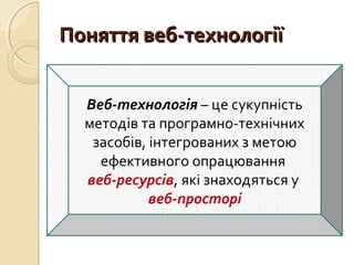 ППоонняяттттяя ввеебб--ттееххннооллооггііїї 
Веб-технологія – це сукупність 
методів та програмно-технічних 
засобів, інтегрованих з метою 
ефективного опрацювання 
веб-ресурсів, які знаходяться у 
веб-просторі 
 