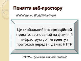 ППоонняяттттяя ввеебб--ппррооссттоорруу 
WWW (англ. World Wide Web) 
Це глобальний інформаційний 
простір, заснований на фізичній 
інфраструктурі Інтернету і 
протоколі передачі даних HTTP 
HTTP – HyperText Transfer Protocol 
 