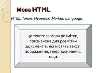 ММоовваа HHTTMMLL 
HTML (англ. Hypertext Markup Language) 
це текстова мова розмітки, 
призначена для розмітки 
документів, які містять текст, 
зображення, гіперпосилання, 
тощо. 
 