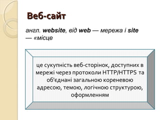 ВВеебб--ссааййтт 
англ. website, від web — мережа і site 
— «місце 
це сукупність веб-сторінок, доступних в 
мережі через протоколи HTTP/HTTPS та 
об'єднані загальною кореневою 
адресою, темою, логічною структурою, 
оформленням 
 