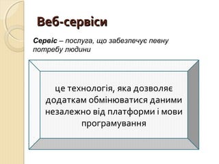 ВВеебб--ссееррввііссии 
Сервіс – послуга, що забезпечує певну 
потребу людини 
це технологія, яка дозволяє 
додаткам обмінюватися даними 
незалежно від платформи і мови 
програмування 
 