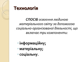 ТТееххннооллооггііяя 
СПОСІБ освоєння людиною 
матеріального світу за допомогою 
соціально-організованої діяльності, що 
включає три компоненти: 
◦ інформаційну; 
◦ матеріальну; 
◦ соціальну. 
 
