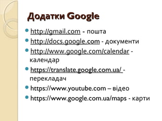 ДДооддааттккии GGooooggllee 
http://gmail.com - пошта 
http://docs.google.com - документи 
http://www.google.com/calendar - 
календар 
https://translate.google.com.ua/ - 
перекладач 
https://www.youtube.com – відео 
https://www.google.com.ua/maps - карти 

