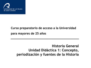Curso preparatorio de acceso a la Universidad 
para mayores de 25 años 
Historia General 
Unidad Didáctica 1: Concepto, 
periodización y fuentes de la Historia 
 