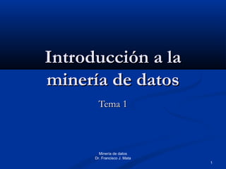 Minería de datos
Dr. Francisco J. Mata
1
Introducción a laIntroducción a la
minería de datosminería de datos
Tema 1Tema 1
 