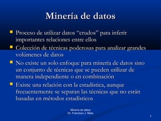 7
Minería de datos
Dr. Francisco J. Mata
Minería de datosMinería de datos
 Proceso de utilizar datos “crudos” para inferi...