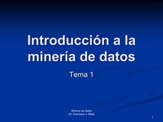 Minería de datos 
Dr. Francisco J. Mata 
1 
Introducción a la 
minería de datos 
Tema 1 
 