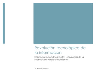 Revolución tecnológica de 
la información 
Influencia sociocultural de las tecnologías de la 
información y del conocimiento 
Dr. Rafael Carrasco 
 