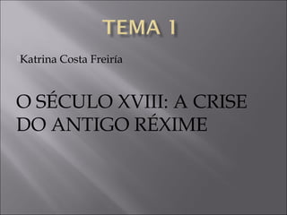 Katrina Costa Freiría
O SÉCULO XVIII: A CRISE
DO ANTIGO RÉXIME
 