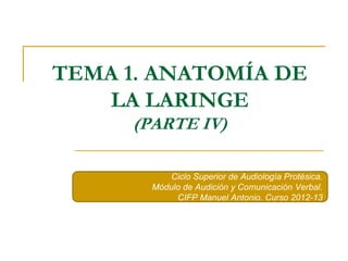 TEMA 1. ANATOMÍA DE 
LA LARINGE 
(PARTE IV) 
Ciclo Superior de Audiología Protésica. 
Módulo de Audición y Comunicación Verbal. 
CIFP Manuel Antonio. Curso 2012-13 
 