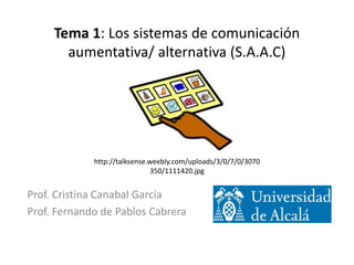 Tema 1: Los sistemas de comunicación
aumentativa/ alternativa (S.A.A.C)
Prof. Cristina Canabal García
Prof. Fernando de Pablos Cabrera
http://talksense.weebly.com/uploads/3/0/7/0/3070
350/1111420.jpg
 