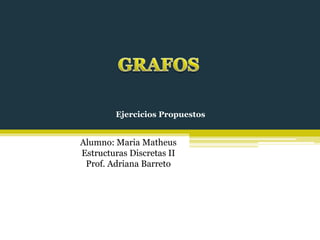 Ejercicios Propuestos
Alumno: Maria Matheus
Estructuras Discretas II
Prof. Adriana Barreto
 