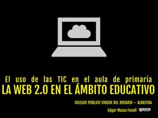 El uso de las TIC en el aula de primaria
LA WEB 2.0 EN EL ÁMBITO EDUCATIVO
COLEGIO PÚBLICO VIRGEN DEL ROSARIO – ALBATERA
Edgar Mozas Fenoll	
  
 