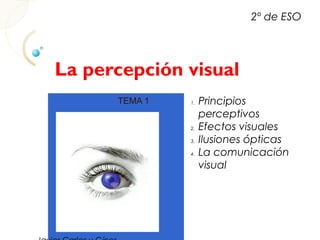 La percepción visual
TEMA 1
2º de ESO
1. Principios
perceptivos
2. Efectos visuales
3. Ilusiones ópticas
4. La comunicación
visual
 