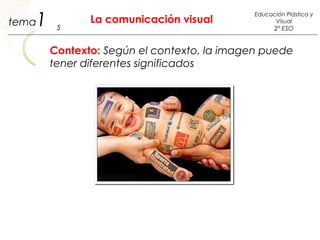 Contexto: Según el contexto, la imagen puede
tener diferentes significados
1 La comunicación visual
5
Educación Plástica y
Visual
2º ESO
tema
 