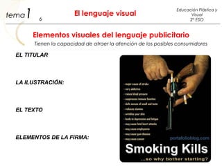 1 El lenguaje visual
6
Educación Plástica y
Visual
2º ESO
tema
Elementos visuales del lenguaje publicitario
Tienen la capacidad de atraer la atención de los posibles consumidores
EL TITULAR
LA ILUSTRACIÓN:
EL TEXTO
ELEMENTOS DE LA FIRMA:
 