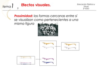 1 3
Educación Plástica y
Visual
2º ESO
Efectos visuales.tema
Proximidad: las formas cercanas entre sí
se visualizan como pertenecientes a una
misma figura
 